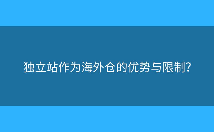 獨立站作為海外倉的優(yōu)勢與限制？