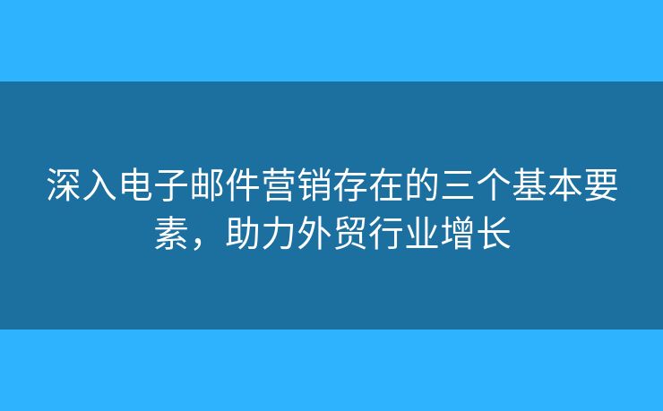 深入電子郵件營銷存在的三個基本要素，助力外貿(mào)行業(yè)增長