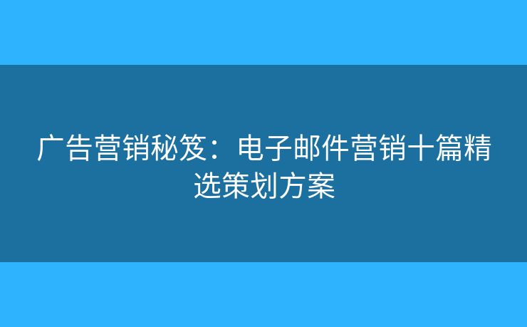廣告營(yíng)銷秘笈：電子郵件營(yíng)銷十篇精選策劃方案