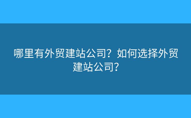 哪里有外貿建站公司？如何選擇外貿建站公司？