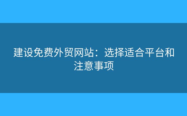 建設(shè)免費(fèi)外貿(mào)網(wǎng)站：選擇適合平臺(tái)和注意事項(xiàng)