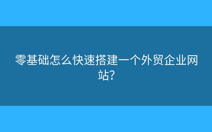 零基礎怎么快速搭建一個外貿(mào)企業(yè)網(wǎng)站？