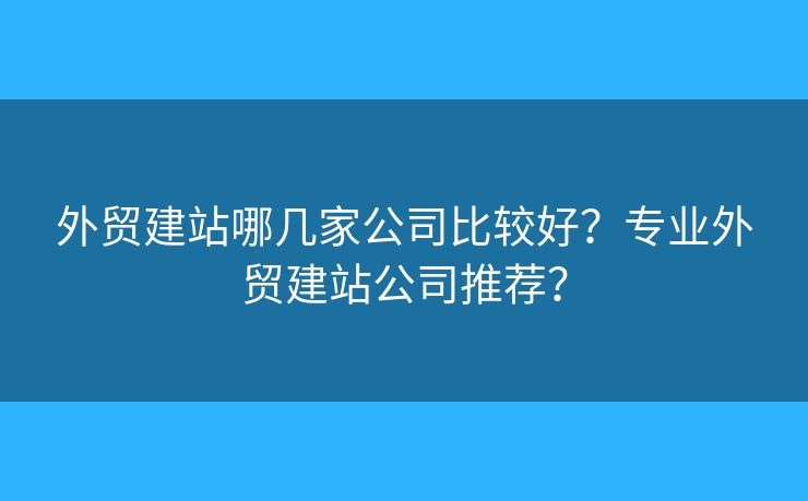 外貿(mào)建站哪幾家公司比較好？專業(yè)外貿(mào)建站公司推薦？