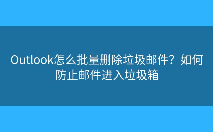 Outlook怎么批量刪除垃圾郵件？如何防止郵件進(jìn)入垃圾箱