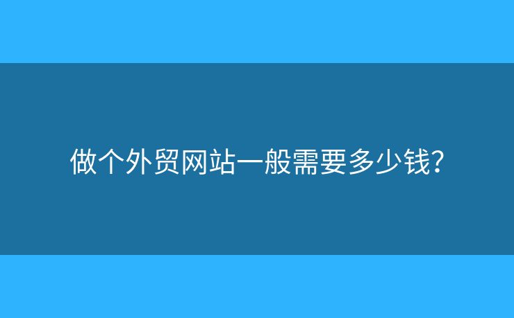 做個外貿(mào)網(wǎng)站一般需要多少錢？
