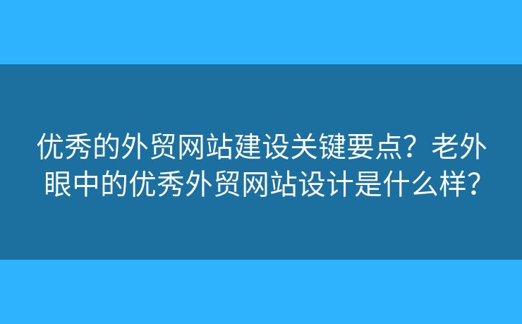 優(yōu)秀的外貿(mào)網(wǎng)站建設(shè)關(guān)鍵要點(diǎn)？老外眼中的優(yōu)秀外貿(mào)網(wǎng)站設(shè)計(jì)是什么樣？