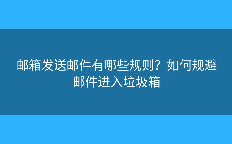 郵箱發(fā)送郵件有哪些規(guī)則？如何規(guī)避郵件進(jìn)入垃圾箱