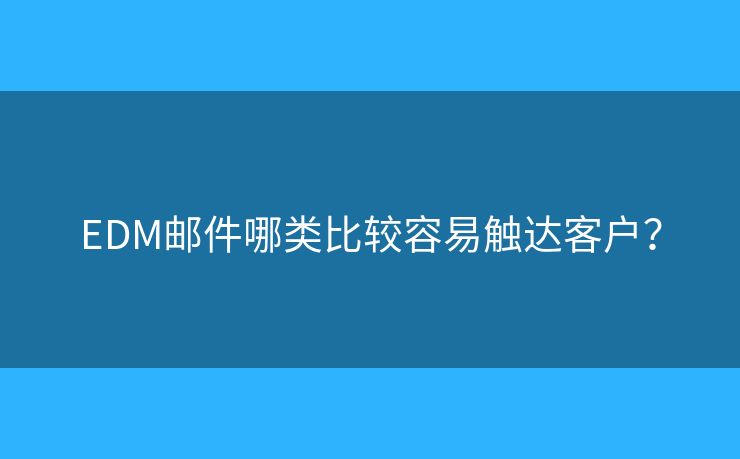 EDM郵件哪類比較容易觸達(dá)客戶？