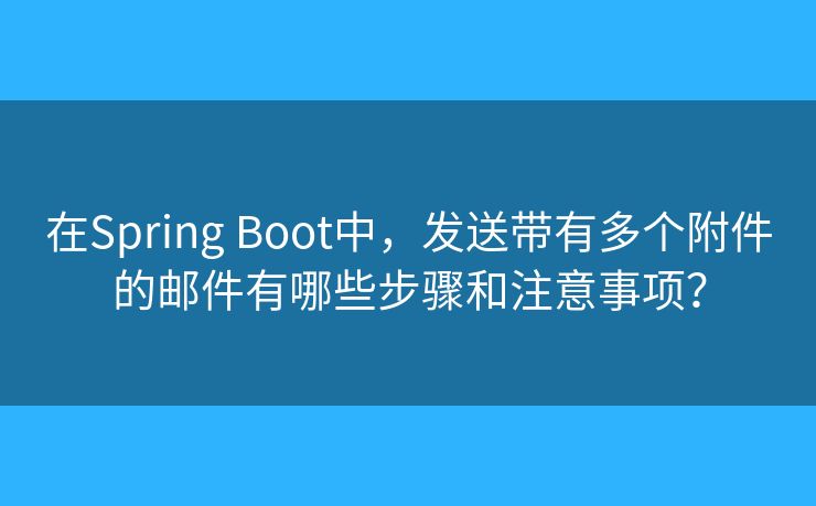 在Spring Boot中，發(fā)送帶有多個附件的郵件有哪些步驟和注意事項？