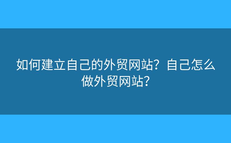 如何建立自己的外貿(mào)網(wǎng)站？自己怎么做外貿(mào)網(wǎng)站？
