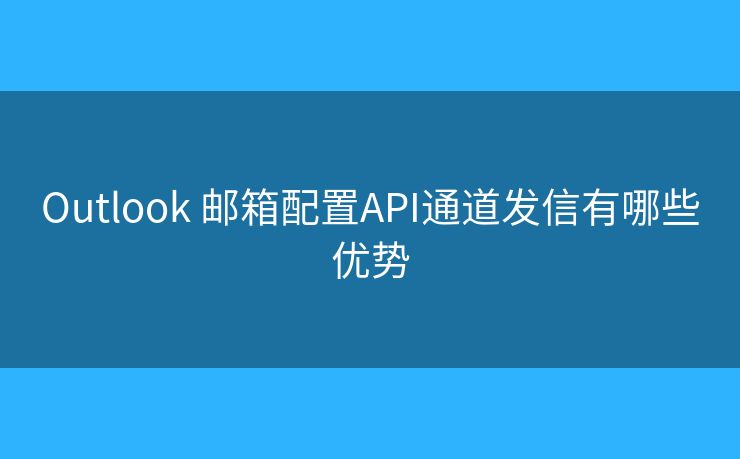 Outlook 郵箱配置API通道發(fā)信有哪些優(yōu)勢