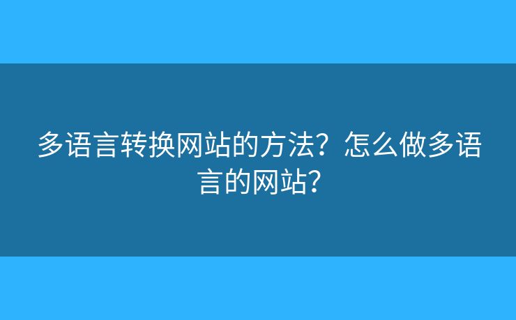 多語(yǔ)言轉(zhuǎn)換網(wǎng)站的方法？怎么做多語(yǔ)言的網(wǎng)站？