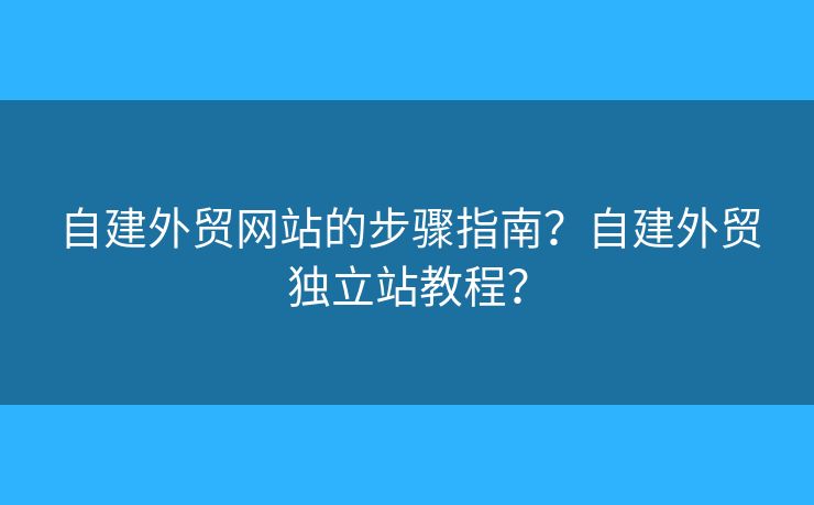 自建外貿(mào)網(wǎng)站的步驟指南？自建外貿(mào)獨(dú)立站教程？