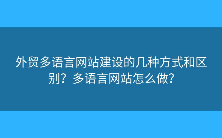 外貿多語言網站建設的幾種方式和區(qū)別？多語言網站怎么做？