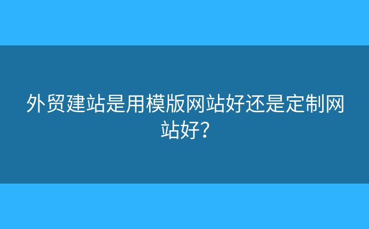 外貿(mào)建站是用模版網(wǎng)站好還是定制網(wǎng)站好？