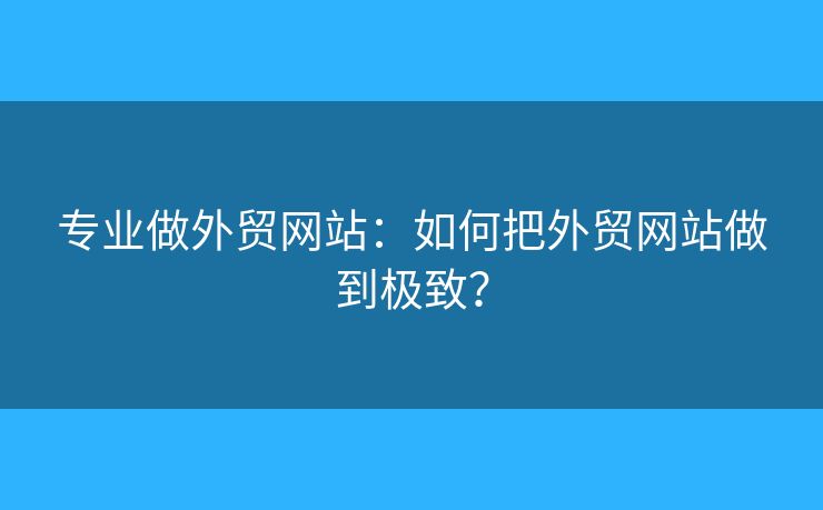 專業(yè)做外貿(mào)網(wǎng)站：如何把外貿(mào)網(wǎng)站做到極致？