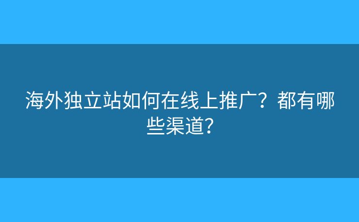 海外獨(dú)立站如何在線上推廣？都有哪些渠道？