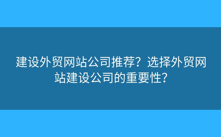 建設(shè)外貿(mào)網(wǎng)站公司推薦？選擇外貿(mào)網(wǎng)站建設(shè)公司的重要性？