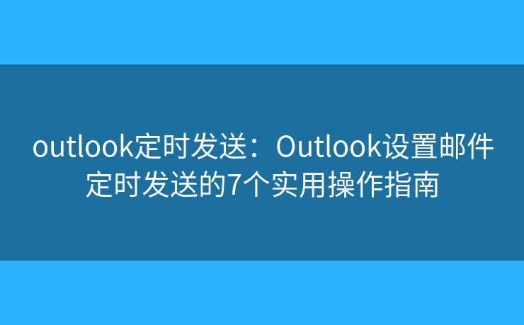 outlook定時(shí)發(fā)送：Outlook設(shè)置郵件定時(shí)發(fā)送的7個(gè)實(shí)用操作指南