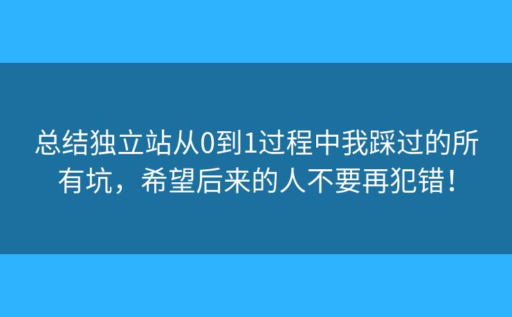 總結(jié)獨立站從0到1過程中我踩過的所有坑，希望后來的人不要再犯錯！