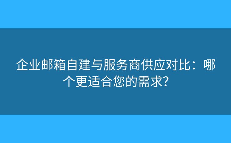 企業(yè)郵箱自建與服務商供應對比：哪個更適合您的需求？