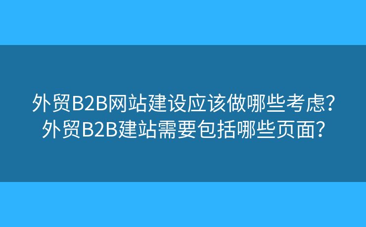 外貿(mào)B2B網(wǎng)站建設(shè)應(yīng)該做哪些考慮？外貿(mào)B2B建站需要包括哪些頁(yè)面？