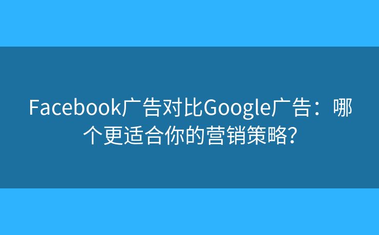 Facebook廣告對(duì)比Google廣告：哪個(gè)更適合你的營(yíng)銷策略？