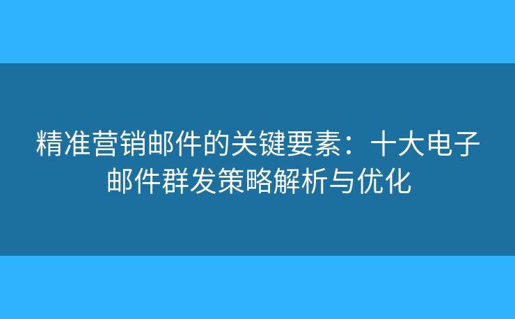 精準(zhǔn)營(yíng)銷郵件的關(guān)鍵要素：十大電子郵件群發(fā)策略解析與優(yōu)化