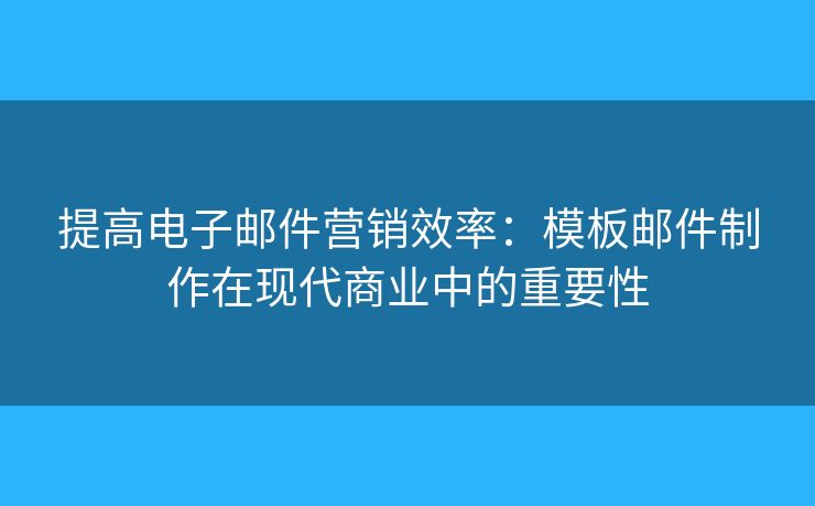 提高電子郵件營銷效率：模板郵件制作在現(xiàn)代商業(yè)中的重要性