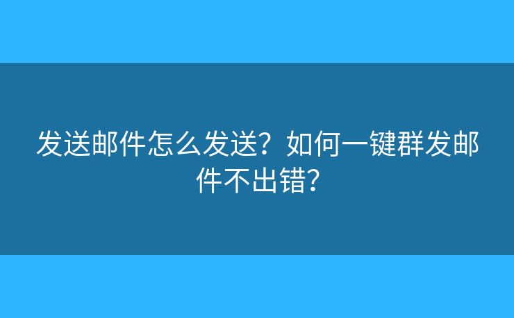 發(fā)送郵件怎么發(fā)送？如何一鍵群發(fā)郵件不出錯？