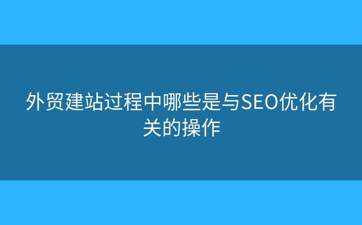 外貿(mào)建站過程中哪些是與SEO優(yōu)化有關的操作