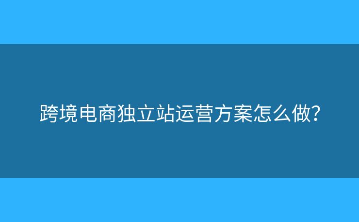 跨境電商獨(dú)立站運(yùn)營(yíng)方案怎么做？
