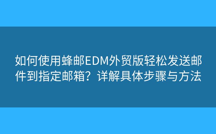 如何使用蜂郵EDM外貿(mào)版輕松發(fā)送郵件到指定郵箱？詳解具體步驟與方法