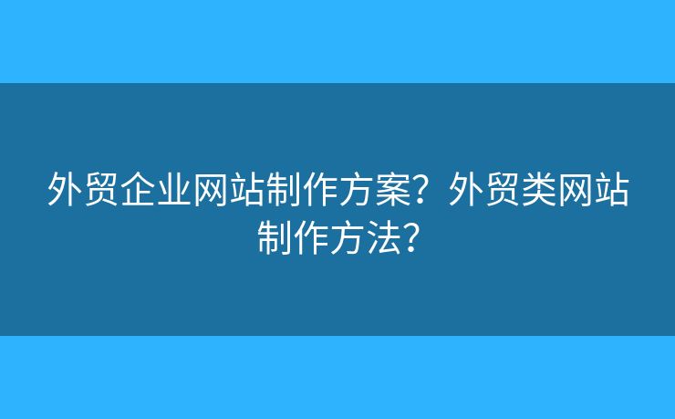 外貿(mào)企業(yè)網(wǎng)站制作方案？外貿(mào)類(lèi)網(wǎng)站制作方法？