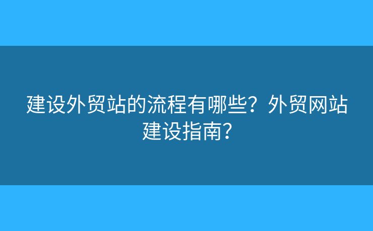 建設外貿站的流程有哪些？外貿網(wǎng)站建設指南？