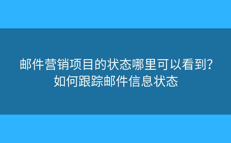 郵件營銷項(xiàng)目的狀態(tài)哪里可以看到？如何跟蹤?quán)]件信息狀態(tài)