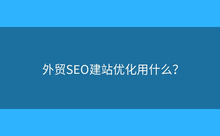 外貿(mào)SEO建站優(yōu)化用什么？