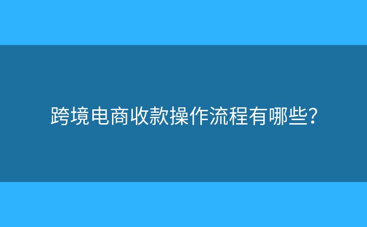 跨境電商收款操作流程有哪些？