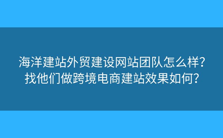 海洋建站外貿(mào)建設(shè)網(wǎng)站團(tuán)隊(duì)怎么樣？找他們做跨境電商建站效果如何？