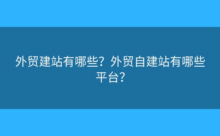 外貿(mào)建站有哪些？外貿(mào)自建站有哪些平臺？