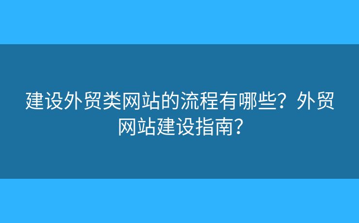 建設外貿(mào)類網(wǎng)站的流程有哪些？外貿(mào)網(wǎng)站建設指南？