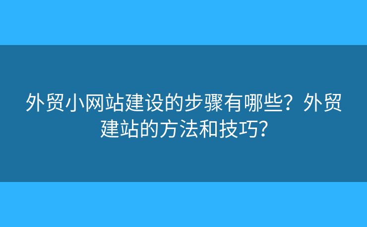 外貿(mào)小網(wǎng)站建設的步驟有哪些？外貿(mào)建站的方法和技巧？