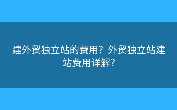 建外貿(mào)獨(dú)立站的費(fèi)用？外貿(mào)獨(dú)立站建站費(fèi)用詳解？