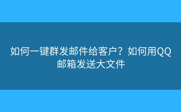 如何一鍵群發(fā)郵件給客戶？如何用QQ郵箱發(fā)送大文件