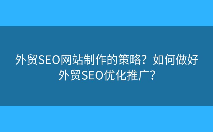外貿(mào)SEO網(wǎng)站制作的策略？如何做好外貿(mào)SEO優(yōu)化推廣？