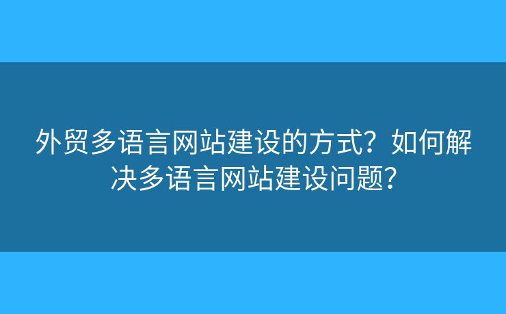 外貿(mào)多語言網(wǎng)站建設(shè)的方式？如何解決多語言網(wǎng)站建設(shè)問題？