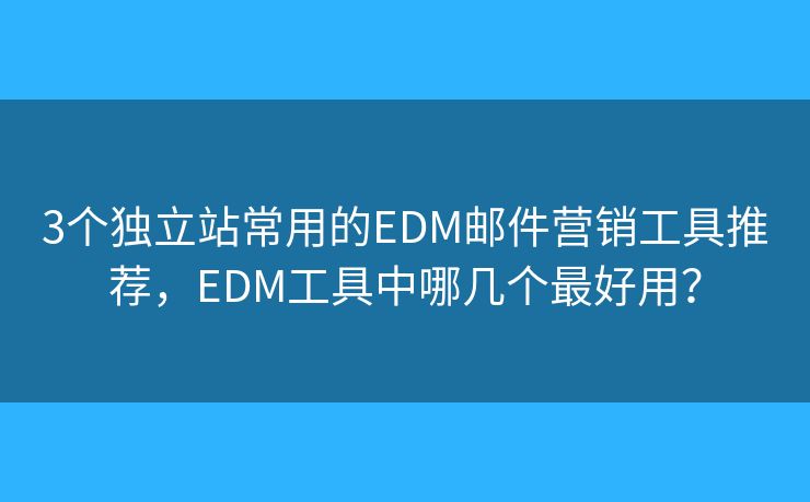 3個(gè)獨(dú)立站常用的EDM郵件營銷工具推薦，EDM工具中哪幾個(gè)最好用？