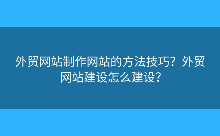 外貿(mào)網(wǎng)站制作網(wǎng)站的方法技巧？外貿(mào)網(wǎng)站建設(shè)怎么建設(shè)？