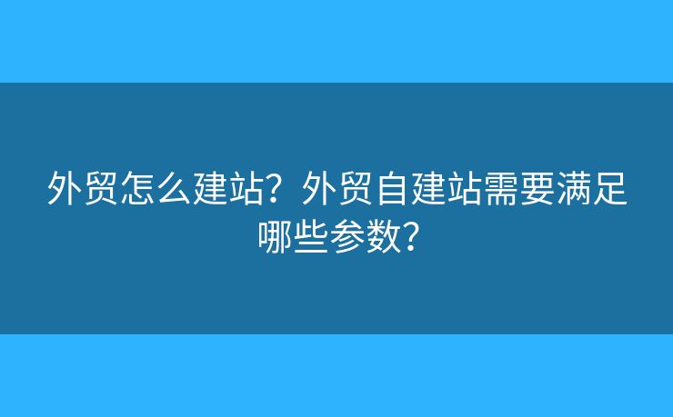 外貿(mào)怎么建站？外貿(mào)自建站需要滿足哪些參數(shù)？