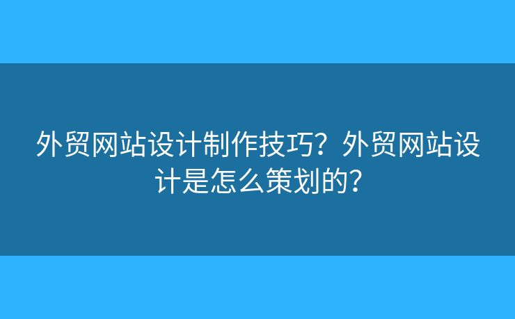 外貿(mào)網(wǎng)站設計制作技巧？外貿(mào)網(wǎng)站設計是怎么策劃的？